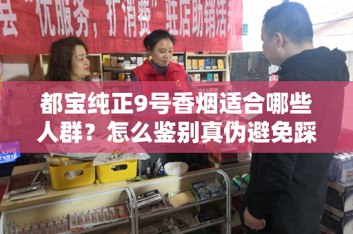 都宝纯正9号香烟适合哪些人群？怎么鉴别真伪避免踩坑？